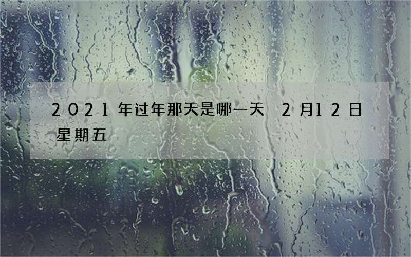 2021年过年那天是哪一天 2月12日星期五